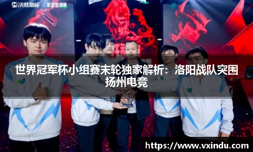 世界冠军杯小组赛末轮独家解析：洛阳战队突围扬州电竞