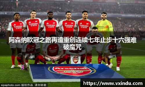 阿森纳欧冠之路再遭重创连续七年止步十六强难破魔咒