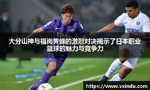 大分山神与福岗黄蜂的激烈对决揭示了日本职业篮球的魅力与竞争力