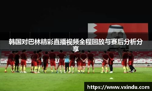 韩国对巴林精彩直播视频全程回放与赛后分析分享