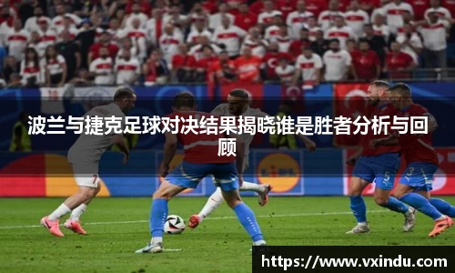 波兰与捷克足球对决结果揭晓谁是胜者分析与回顾